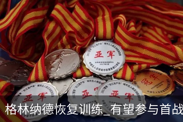 格林纳德恢复训练 有望参与首战