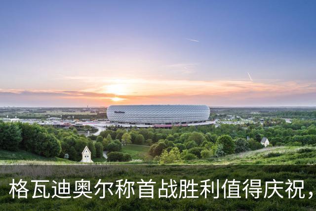 格瓦迪奥尔称首战胜利值得庆祝，格伊谈被临时安排到中场