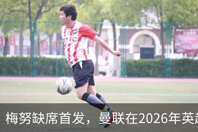 梅努缺席首发，曼联在2026年英超中无胜绩