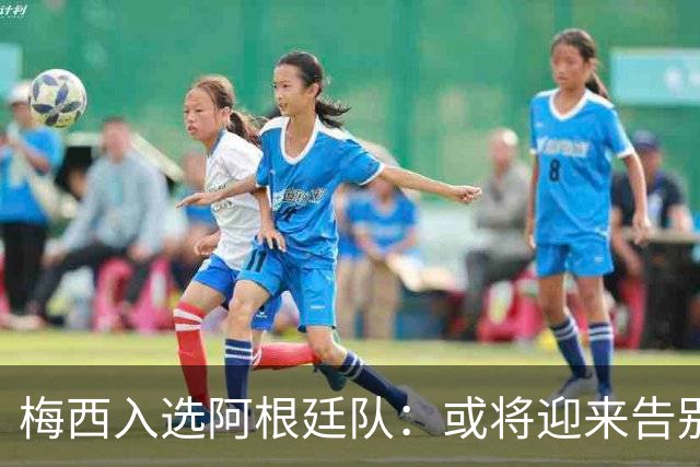 梅西入选阿根廷队：或将迎来告别之战