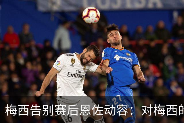 梅西告别赛后恩佐动容：对梅西的深情呼唤