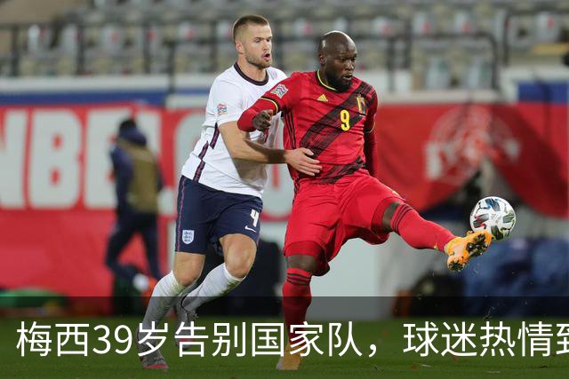 梅西39岁告别国家队，球迷热情致敬泪洒赛场