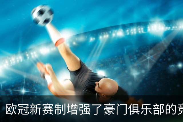 欧冠新赛制增强了豪门俱乐部的竞争优势
