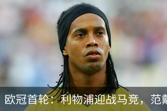 欧冠首轮：利物浦迎战马竞，范戴克强调全力以赴