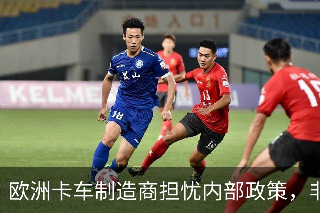 欧洲卡车制造商担忧内部政策，非中国对手