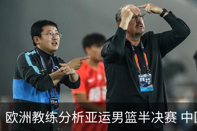欧洲教练分析亚运男篮半决赛 中国队存在的十大技战术不足
