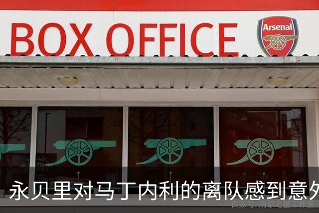 永贝里对马丁内利的离队感到意外，称球迷或已忘记其贡献