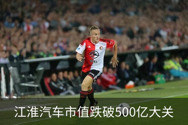 江淮汽车市值跌破500亿大关
