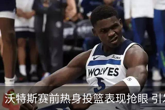 沃特斯赛前热身投篮表现抢眼 引发外界期待