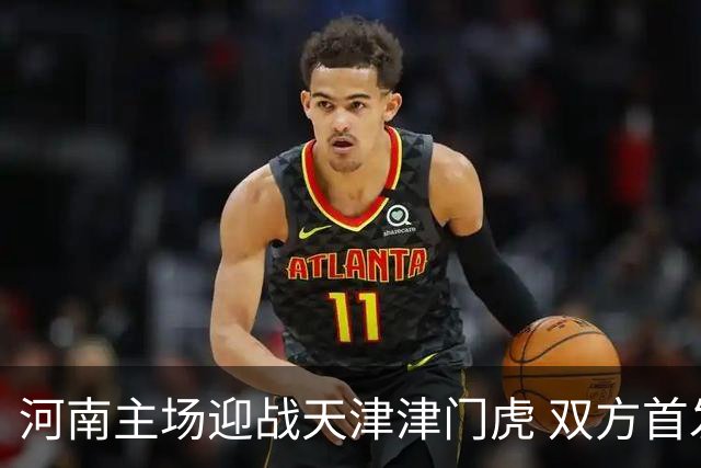 河南主场迎战天津津门虎 双方首发阵容已确认