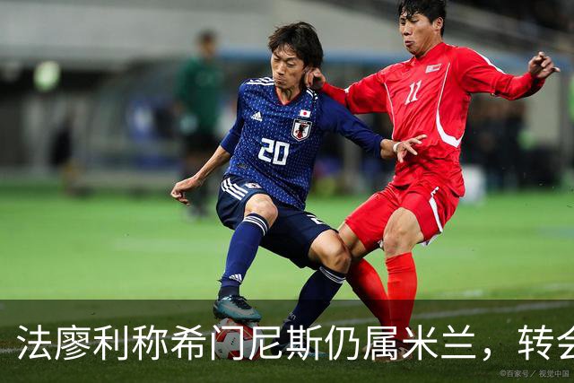 法廖利称希门尼斯仍属米兰，转会传闻未必属实