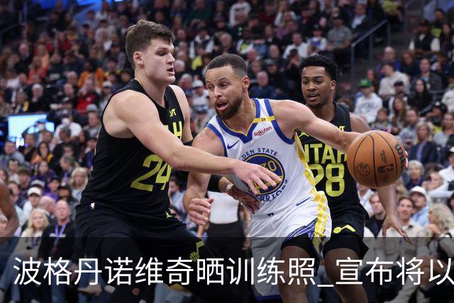 波格丹诺维奇晒训练照 宣布将以一年合同加盟火箭