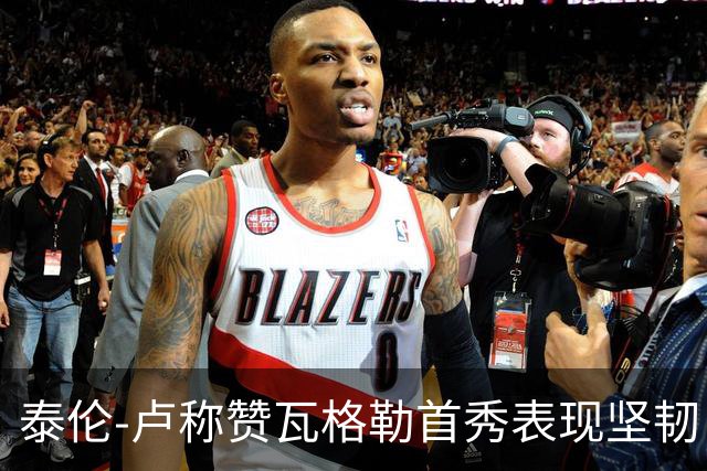 泰伦-卢称赞瓦格勒首秀表现坚韧