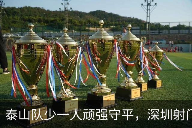 泰山队少一人顽强守平，深圳射门多却难破僵局