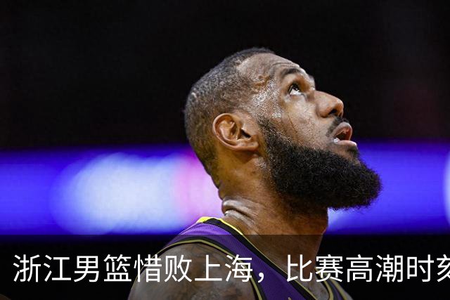 浙江男篮惜败上海，比赛高潮时刻未能把握
