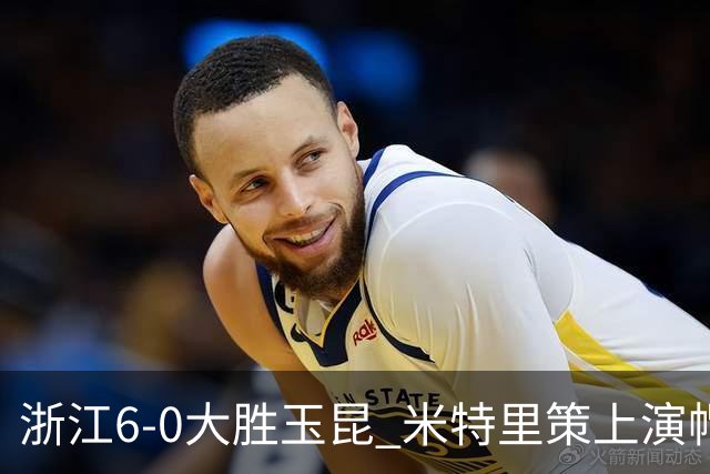 浙江6-0大胜玉昆 米特里策上演帽子戏法托利奇送四助攻