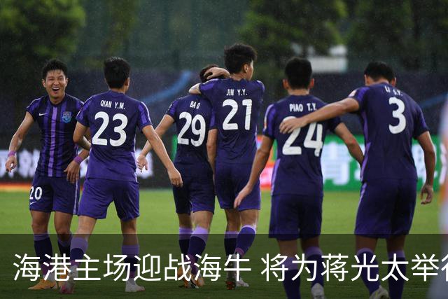 海港主场迎战海牛 将为蒋光太举行联赛百场庆典