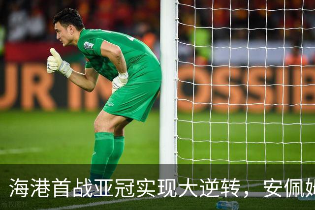海港首战亚冠实现大逆转，安佩姆三球助球队获胜