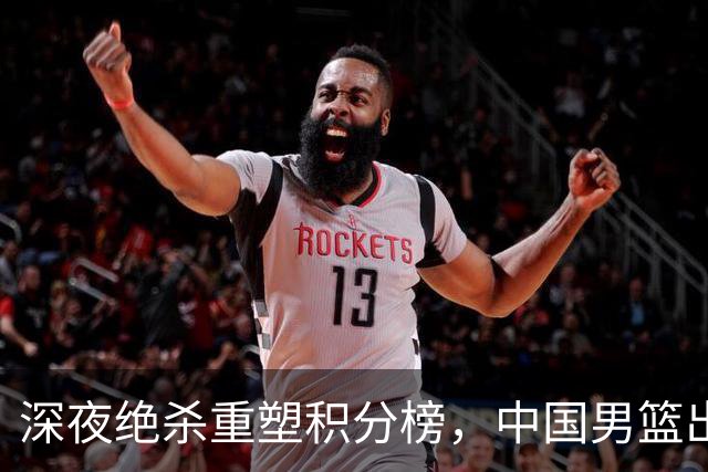 深夜绝杀重塑积分榜，中国男篮出线压力骤增