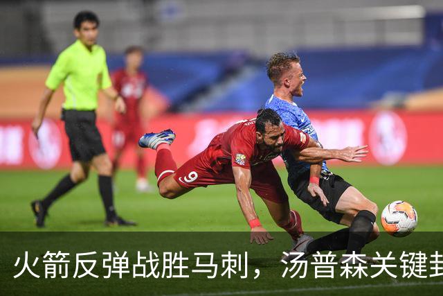 火箭反弹战胜马刺，汤普森关键封盖锁定胜局