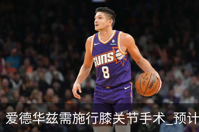 爱德华兹需施行膝关节手术 预计缺席两个月