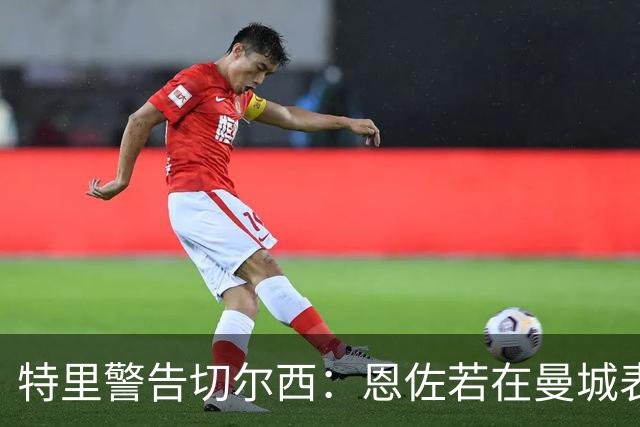 特里警告切尔西：恩佐若在曼城表现出色，将后悔莫及