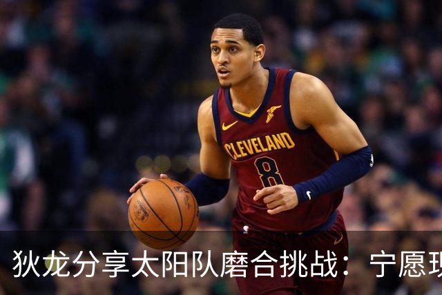 狄龙分享太阳队磨合挑战：宁愿现在面对困难