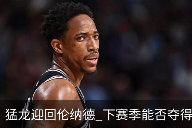 猛龙迎回伦纳德 下赛季能否夺得佳绩？
