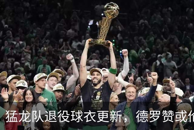 猛龙队退役球衣更新，德罗赞或伦纳德将成下一个