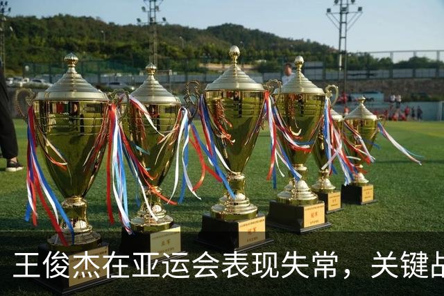 王俊杰在亚运会表现失常，关键战役遭遇全线崩盘