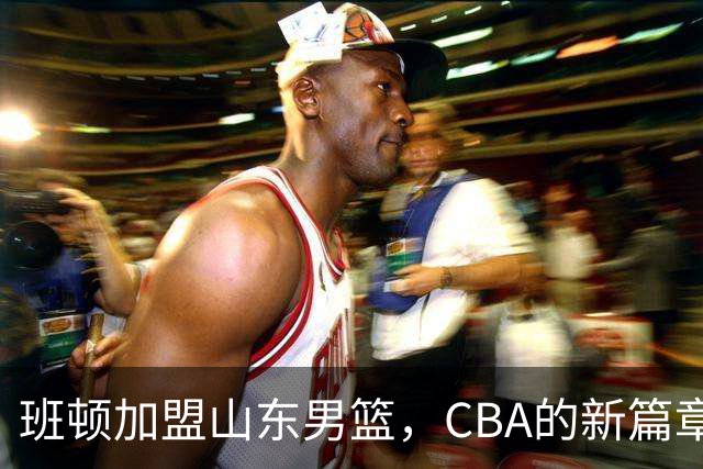 班顿加盟山东男篮，CBA的新篇章