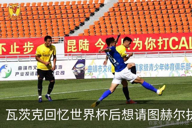 瓦茨克回忆世界杯后想请图赫尔执教国家队的想法
