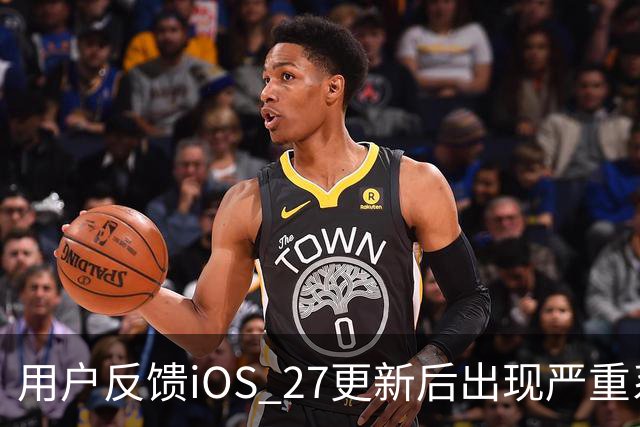 用户反馈iOS 27更新后出现严重系统问题