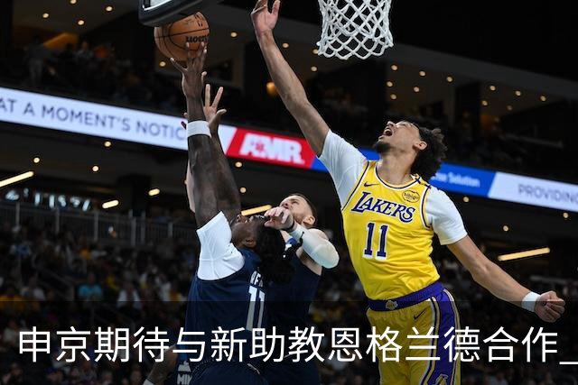 申京期待与新助教恩格兰德合作 攻克投篮心态问题