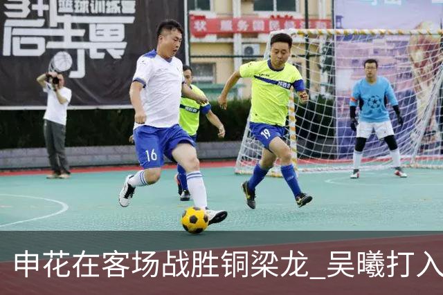 申花在客场战胜铜梁龙 吴曦打入第二球