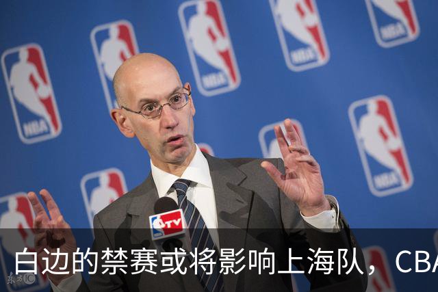白边的禁赛或将影响上海队，CBA有可能减少积分与参赛费用