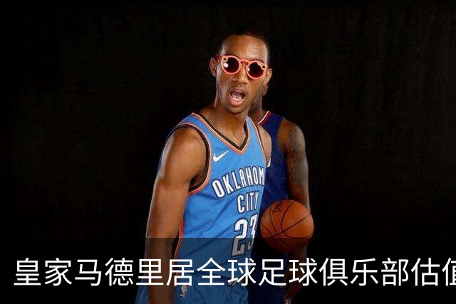 皇家马德里居全球足球俱乐部估值首位，巴萨位列第二