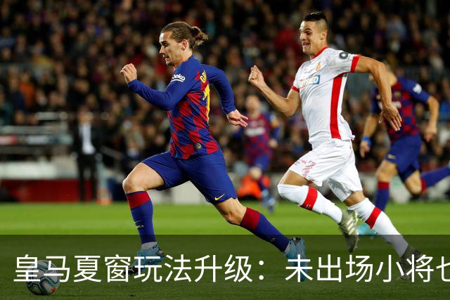 皇马夏窗玩法升级：未出场小将也能创纪录