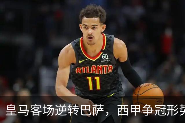 皇马客场逆转巴萨，西甲争冠形势重现悬念