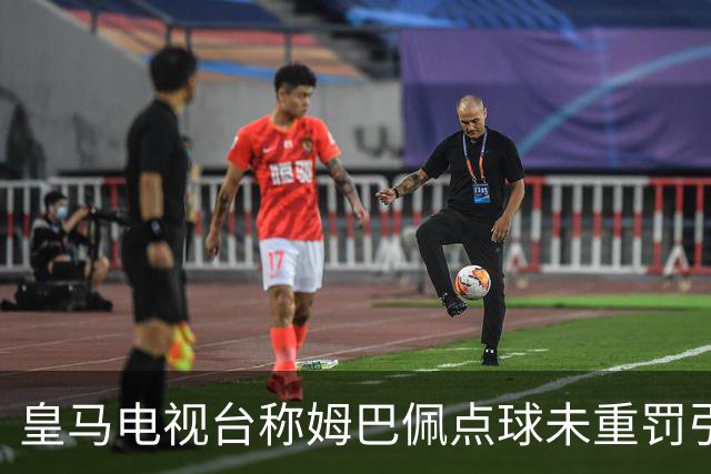皇马电视台称姆巴佩点球未重罚引争议