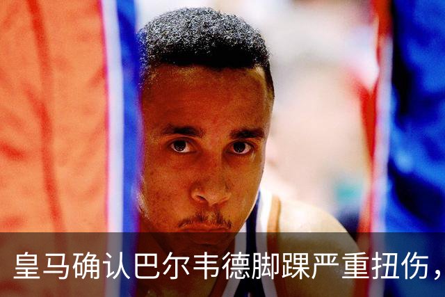 皇马确认巴尔韦德脚踝严重扭伤，赛季前景不明