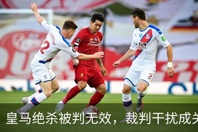 皇马绝杀被判无效，裁判干扰成关键因素