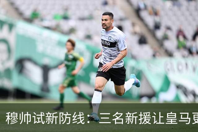 穆帅试新防线：三名新援让皇马更具侵略性