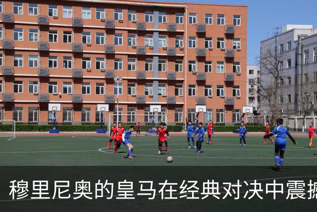 穆里尼奥的皇马在经典对决中震撼巴萨