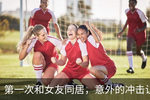 第一次和女友同居，意外的冲击让我愣住了