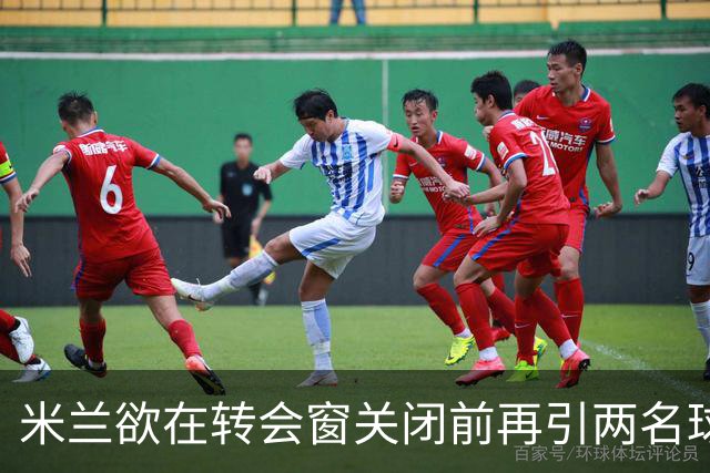 米兰欲在转会窗关闭前再引两名球员