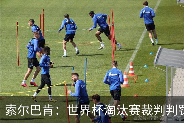索尔巴肯：世界杯淘汰赛裁判判罚不如小组赛，VAR权威需重新审视