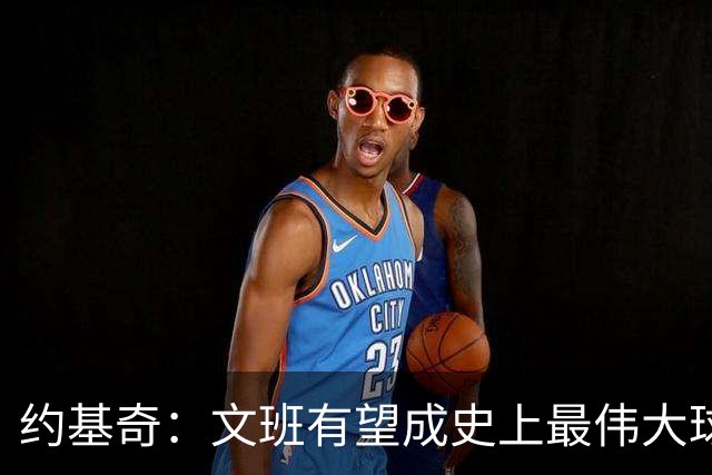 约基奇：文班有望成史上最伟大球员