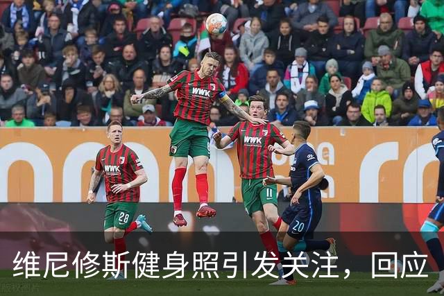 维尼修斯健身照引发关注，回应“被替换”质疑