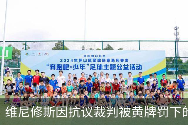 维尼修斯因抗议裁判被黄牌罚下的背后故事
